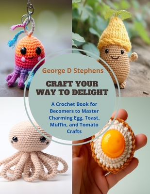 Craft Your Way to Delight: A Crochet Book for Becomers to Master Charming Egg, Toast, Muffin, and Tomato Crafts - Stephens, George D