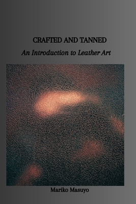 Crafted and Tanned: An Introduction to Leather Art - Masuyo, Mariko