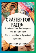 Crafted for Faith: Handcrafted Techniques for the Modern Christian Man's Spiritual Growth