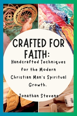 Crafted for Faith: Handcrafted Techniques for the Modern Christian Man's Spiritual Growth - Stevens, Jonathan