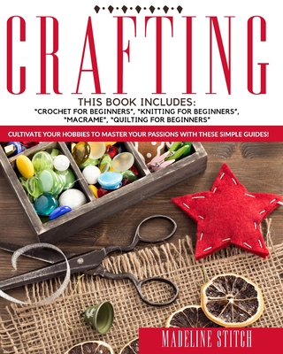 Crafting: 4 Books In 1: Crochet For Beginners, Knitting For Beginners, Macram, Quilting For Beginners: Cultivate Your Hobbies To Master Your Passions With These Simple Guide! - Stitch, Madeline