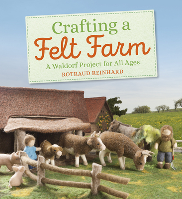 Crafting a Felt Farm: A Waldorf Project for All Ages - Reinhard, Rotraud