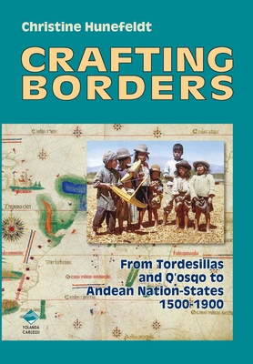 Crafting Borders: From Tordesillas and Q'osqo to Andean Nation-States 1500-1900 - Hunefeldt, Christine