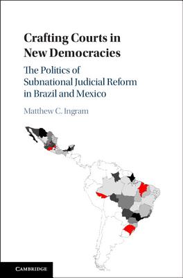 Crafting Courts in New Democracies: The Politics of Subnational Judicial Reform in Brazil and Mexico - Ingram, Matthew C.