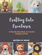 Crafting Cute Creatures: A Step By Step Book on Crochet Amigurumi Pets