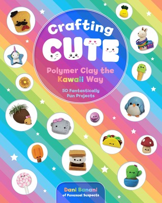 Crafting Cute: Polymer Clay the Kawaii Way: 50 Fantastically Fun Projects - Banani, Dani
