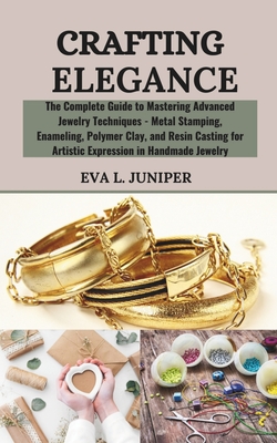 Crafting Elegance: The Complete Guide to Mastering Advanced Jewelry Techniques - Metal Stamping, Enameling, Polymer Clay, and Resin Casting for Artistic Expression in Handmade Jewelry - Juniper, Eva L