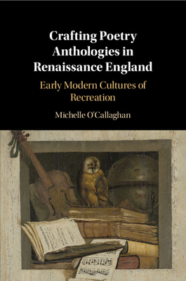 Crafting Poetry Anthologies in Renaissance England: Early Modern Cultures of Recreation - O'Callaghan, Michelle