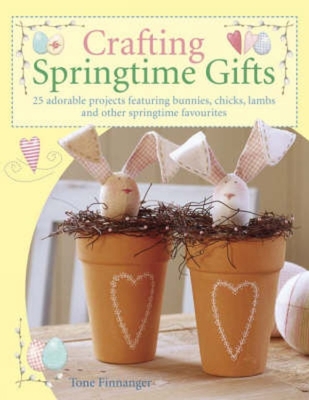 Crafting Springtime Gifts: 25 Adorable Projects Featuring Bunnies, Chicks, Lambs and Other Springtime Favourites - Finnanger, Tone