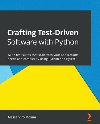 Crafting Test-Driven Software with Python: Write test suites that scale with your applications' needs and complexity using Python and PyTest - Molina, Alessandro