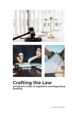 Crafting the Law: An Expert's Guide to Legislative and Regulatory Drafting - Daniel, James