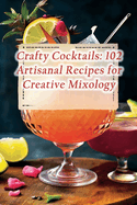 Crafty Cocktails: 102 Artisanal Recipes for Creative Mixology