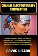 Cranial Electrotherapy Stimulation: Harnessing Brain Waves For Mental Wellness And Cognitive Enhancement, Unlocking The Potential For Anxiety, Depression, Insomnia, And Stress Relief