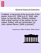 Cratfield: A Transcript of the Accounts of the Parish, from A.D. 1490 to A.D. 1642, with Notes, by the Late REV. William Holland .. with a Brief Memoir of the Author, by His Widow. Edited, with an Introduction, by John James Raven. [With a Portrait.]
