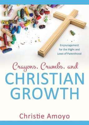 Crayons, Crumbs, and Christian Growth: Encouragement for the Highs and Lows of Parenthood - Amoyo, Christie