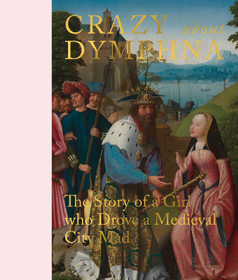 Crazy about Dymphna: The Story of a Girl who Drove a Medieval City Mad - Dorst, e.a., Sven Van (Editor), and Kemperdick, Stephan, and Borchert, Till-Holger