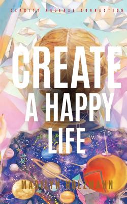 Create a Happy Life: Clarity, Release and Connection - Holzmann, Marilyn