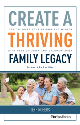 Create a Thriving Family Legacy: How to Share Your Wisdom and Wealth with Your Children and Grandchildren - Rogers, Jeff