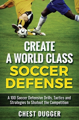 Create a World Class Soccer Defense: A 100 Soccer Drills, Tactics and Techniques to Shutout the Competition - Dugger, Chest