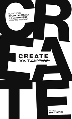 Create Don't Capture: How to Be an Influential Creator and Make Millions from Your Message - Thayne, Eric