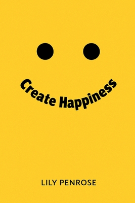 Create Happiness: An in-depth analysis on what makes us happy, the real truth about happiness and a step-by-step plan on how to be happier - Penrose, Lily