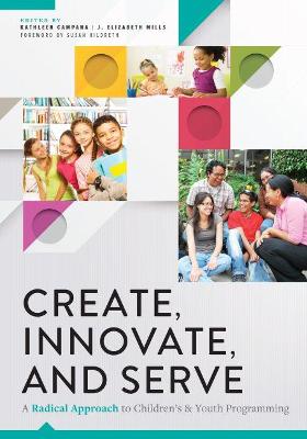 Create, Innovate, and Serve: A Radical Approach to Children's and Youth Programming - Campana, Kathleen, and Mills, J. Elizabeth, and Hildreth, Susan (Foreword by)