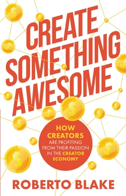 Create Something Awesome: How Creators are Profiting from Their Passion in the Creator Economy - Blake, Roberto, and Chau, River T (Editor)