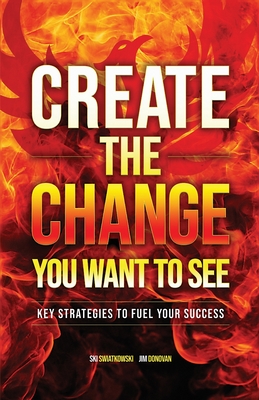 Create the Change You Want to See: Key Strategies to Fuel Your Success - Donovan, Jim, and Swiatkowski, Ski