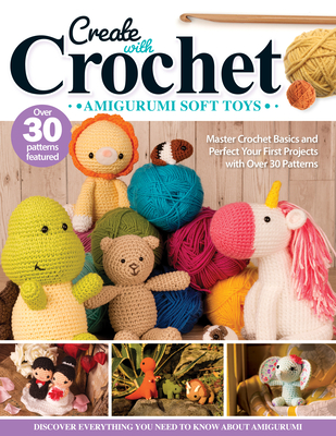 Create with Crochet: Amigurumi Soft Toys: Master Crochet Basics and Perfect Your First Projects with Over 30 Patterns - Neal, Jen