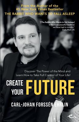 Create Your Future: Discover The Power of the Mind and Learn How to Take Full Control of Your Life! - Forssen Ehrlin, Carl-Johan, and Shearman, Karin (Translated by)