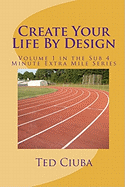 Create Your Life by Design: Volume 1 in the Sub 4 Minute Extra Mile Series