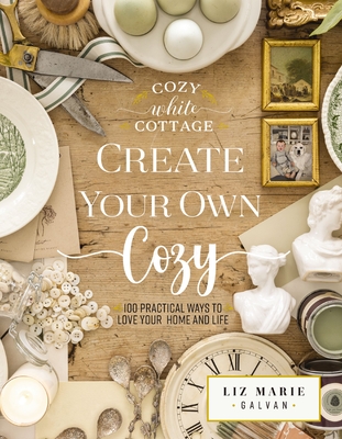 Create Your Own Cozy: 100 Practical Ways to Love Your Home and Life - Galvan, Liz Marie