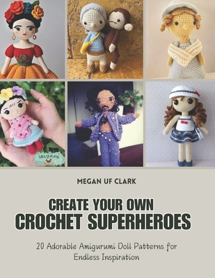 Create Your Own Crochet Superheroes: 20 Adorable Amigurumi Doll Patterns for Endless Inspiration - Clark, Megan Uf