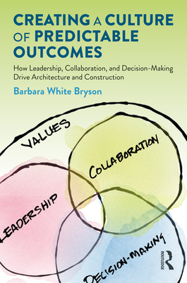 Creating a Culture of Predictable Outcomes: How Leadership, Collaboration, and Decision-Making Drive Architecture and Construction - Bryson, Barbara