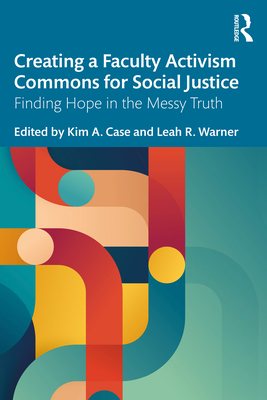 Creating a Faculty Activism Commons for Social Justice: Finding Hope in the Messy Truth - Case, Kim a (Editor), and Warner, Leah R (Editor)