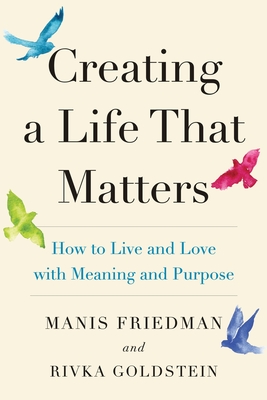 Creating a Life That Matters: How to Live and Love with Meaning and Purpose - Goldstein, Rivka, and Friedman, Manis