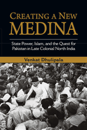 Creating a New Medina: State Power, Islam, and the Quest for Pakistan in Late Colonial North India