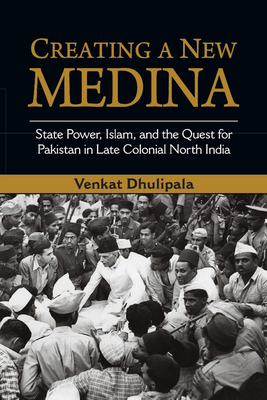 Creating a New Medina: State Power, Islam, and the Quest for Pakistan in Late Colonial North India - Dhulipala, Venkat