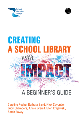 Creating a School Library with Impact: A Beginner's Guide - Roche, Caroline, and Band, Barbara, and Cavender, Nick