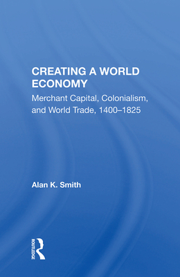 Creating a World Economy: Merchant Capital, Colonialism, and World Trade, 1400-1825 - Smith, Alan K