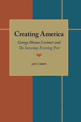 Creating America: George Horace Lorimer and the Saturday Evening Post - Cohn, Jan