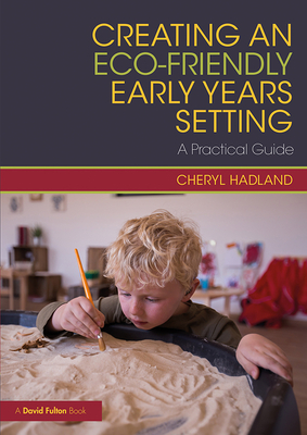Creating an Eco-Friendly Early Years Setting: A Practical Guide - Hadland, Cheryl