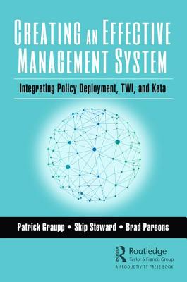 Creating an Effective Management System: Integrating Policy Deployment, TWI, and Kata - Graupp, Patrick, and Steward, Skip, and Parsons, Brad