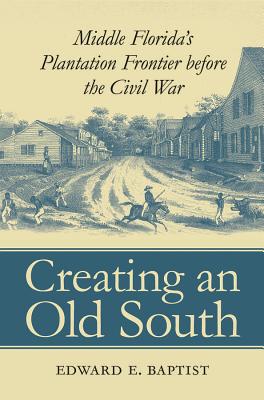 Creating an Old South: Middle Florida's Plantation Frontier before the Civil War - Baptist, Edward E