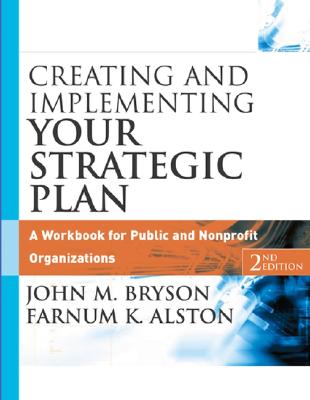 Creating and Implementing Your Strategic Plan: A Workbook for Public and Nonprofit Organizations - Bryson, John M, and Alston, Farnum K