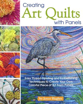 Creating Art Quilts with Panels: Easy Thread Painting and Embellishing Techniques to Create Your Own Colorful Piece of Art from Panels - Hughes, Joyce