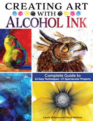 Creating Art with Alcohol Ink: Complete Guide to 12 Easy Techniques, 17 Spectacular Projects - Williams, Laurie, and Williams, Sheryl
