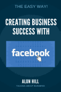 Creating Business Success with Facebook: The Easy Way!
