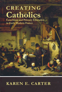 Creating Catholics: Catechism and Primary Education in Early Modern France