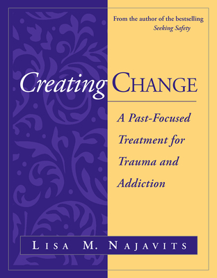 Creating Change: A Past-Focused Treatment for Trauma and Addiction - Najavits, Lisa M, PhD